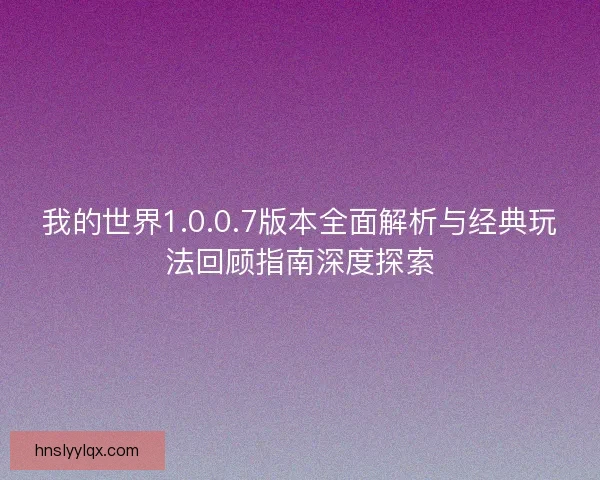 我的世界1.0.0.7版本全面解析与经典玩法回顾指南深度探索