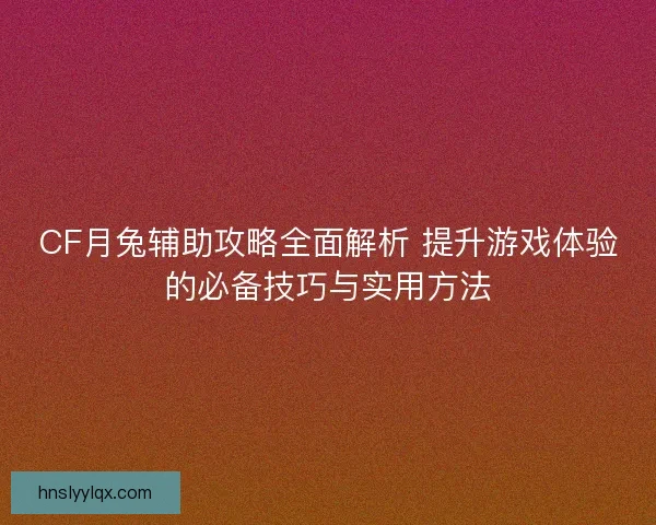 CF月兔辅助攻略全面解析 提升游戏体验的必备技巧与实用方法