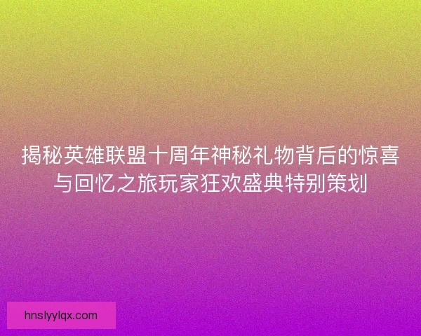 揭秘英雄联盟十周年神秘礼物背后的惊喜与回忆之旅玩家狂欢盛典特别策划