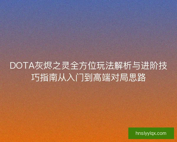 DOTA灰烬之灵全方位玩法解析与进阶技巧指南从入门到高端对局思路