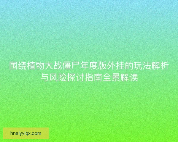 围绕植物大战僵尸年度版外挂的玩法解析与风险探讨指南全景解读