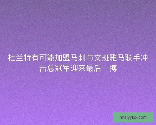 杜兰特有可能加盟马刺与文班雅马联手冲击总冠军迎来最后一搏