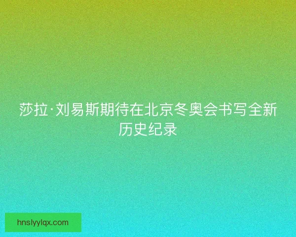 莎拉·刘易斯期待在北京冬奥会书写全新历史纪录
