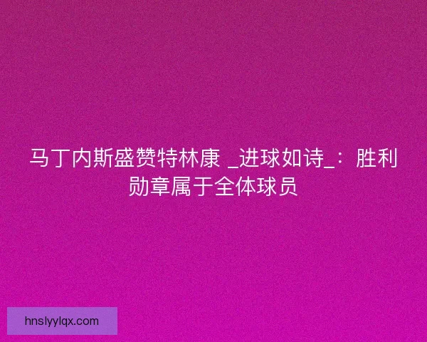 马丁内斯盛赞特林康 _进球如诗_：胜利勋章属于全体球员