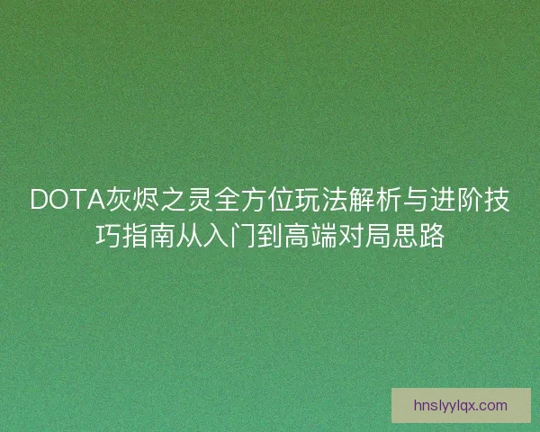 DOTA灰烬之灵全方位玩法解析与进阶技巧指南从入门到高端对局思路