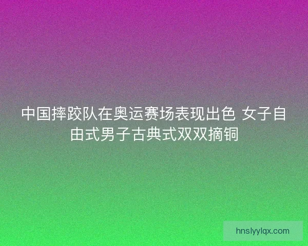 中国摔跤队在奥运赛场表现出色 女子自由式男子古典式双双摘铜