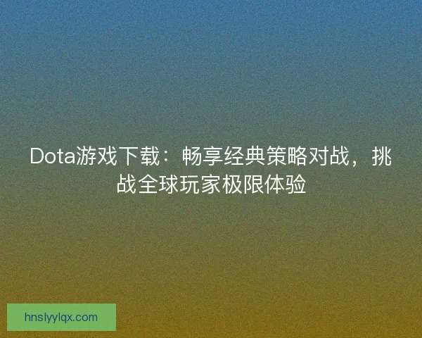 Dota游戏下载：畅享经典策略对战，挑战全球玩家极限体验